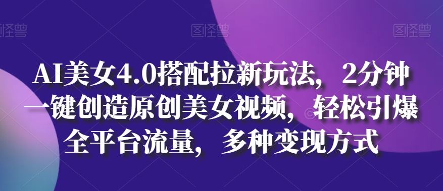 AI美女4.0搭配拉新玩法，2分钟一键创造原创美女视频，轻松引爆全平台流量，多种变现方式【揭秘】-沫尘创业网-知识付费资源网站搭建-中创网-冒泡网赚-福缘创业网