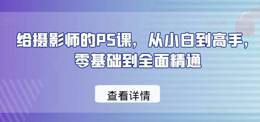 给摄影师的PS课，从小白到高手，零基础到全面精通-沫尘创业网-知识付费资源网站搭建-中创网-冒泡网赚-福缘创业网