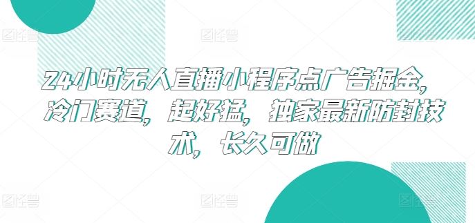 24小时无人直播小程序点广告掘金，冷门赛道，起好猛，独家最新防封技术，长久可做【揭秘】-沫尘创业网-知识付费资源网站搭建-中创网-冒泡网赚-福缘创业网