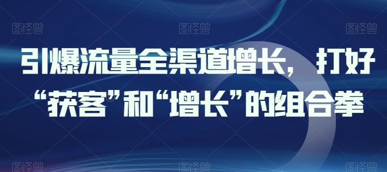 引爆流量全渠道增长，打好“获客”和“增长”的组合拳-沫尘创业网-知识付费资源网站搭建-中创网-冒泡网赚-福缘创业网