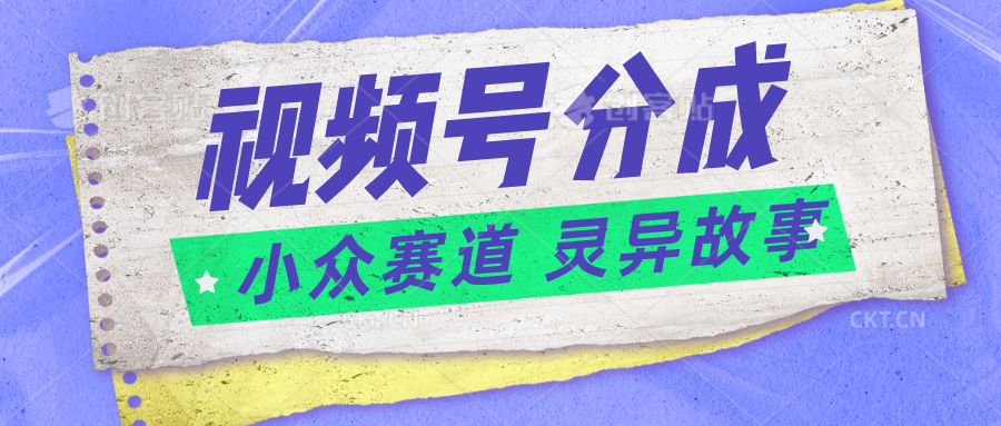 视频号分成掘金小众赛道 灵异故事，普通人都能做得好的副业-沫尘创业网-知识付费资源网站搭建-中创网-冒泡网赚-福缘创业网