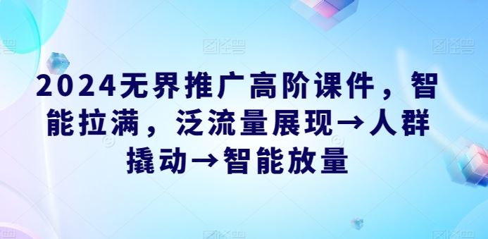 2024无界推广高阶课件，智能拉满，泛流量展现→人群撬动→智能放量-沫尘创业网-知识付费资源网站搭建-中创网-冒泡网赚-福缘创业网