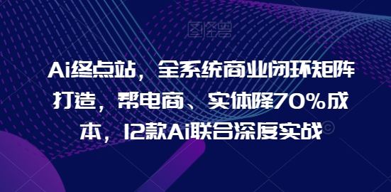 Ai终点站，全系统商业闭环矩阵打造，帮电商、实体降70%成本，12款Ai联合深度实战-沫尘创业网-知识付费资源网站搭建-中创网-冒泡网赚-福缘创业网