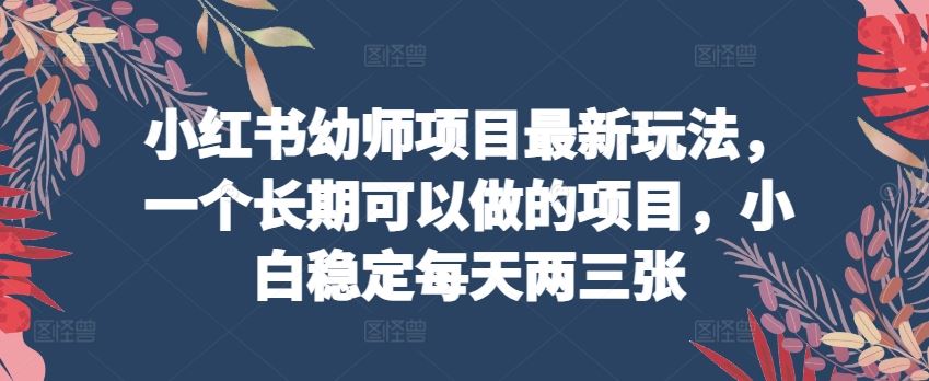 小红书幼师项目最新玩法，一个长期可以做的项目，小白稳定每天两三张-沫尘创业网-知识付费资源网站搭建-中创网-冒泡网赚-福缘创业网