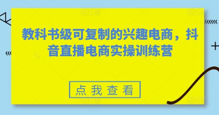 教科书级可复制的兴趣电商，抖音直播电商实操训练营-沫尘创业网-知识付费资源网站搭建-中创网-冒泡网赚-福缘创业网