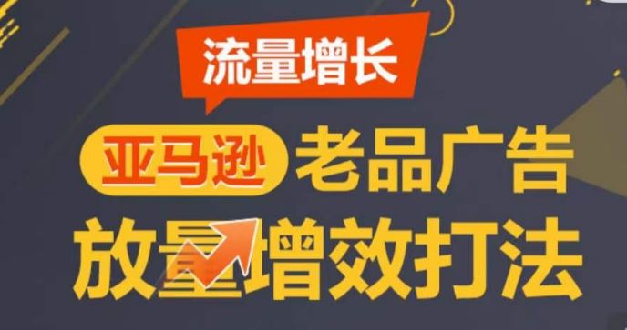 亚马逊流量增长-老品广告放量增效打法，循序渐进，打造更多TOP listing​-沫尘创业网-知识付费资源网站搭建-中创网-冒泡网赚-福缘创业网