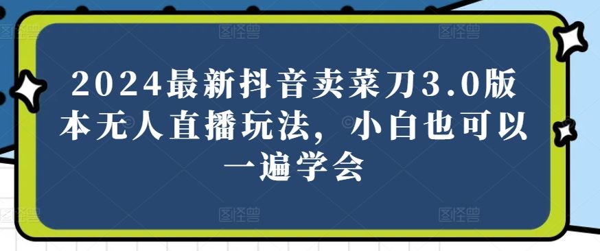 2024最新抖音卖菜刀3.0版本无人直播玩法，小白也可以一遍学会【揭秘】-沫尘创业网-知识付费资源网站搭建-中创网-冒泡网赚-福缘创业网