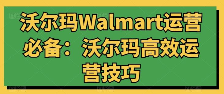 沃尔玛Walmart运营必备：沃尔玛高效运营技巧-沫尘创业网-知识付费资源网站搭建-中创网-冒泡网赚-福缘创业网