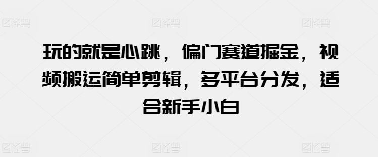 玩的就是心跳，偏门赛道掘金，视频搬运简单剪辑，多平台分发，适合新手小白【揭秘】-沫尘创业网-知识付费资源网站搭建-中创网-冒泡网赚-福缘创业网