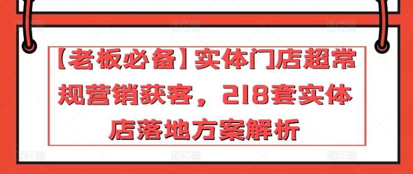 【老板必备】实体门店超常规营销获客，218套实体店落地方案解析-沫尘创业网-知识付费资源网站搭建-中创网-冒泡网赚-福缘创业网