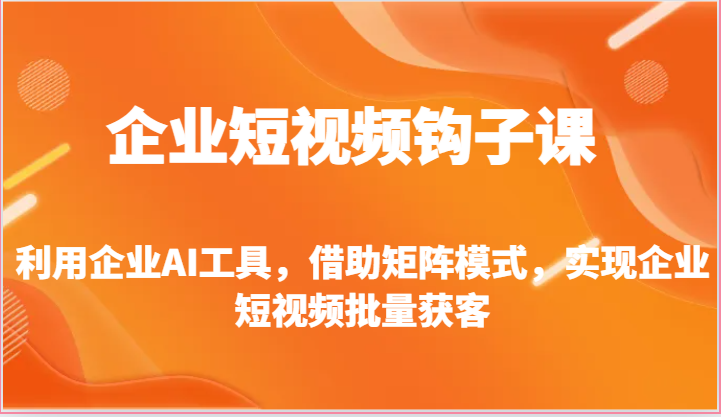 企业短视频钩子课-利用企业AI工具，借助矩阵模式，实现企业短视频批量获客-沫尘创业网-知识付费资源网站搭建-中创网-冒泡网赚-福缘创业网