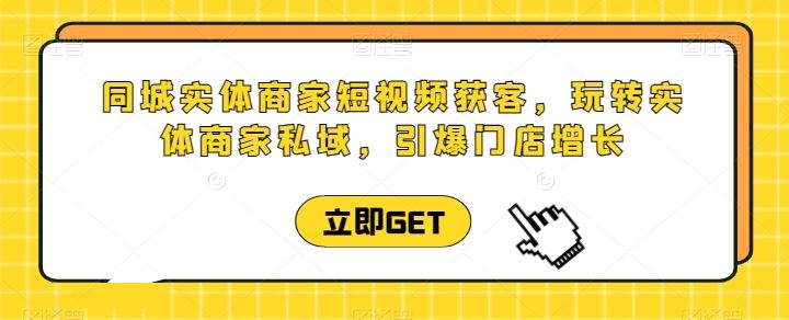 同城实体商家短视频获客直播课，玩转实体商家私域，引爆门店增长-沫尘创业网-知识付费资源网站搭建-中创网-冒泡网赚-福缘创业网