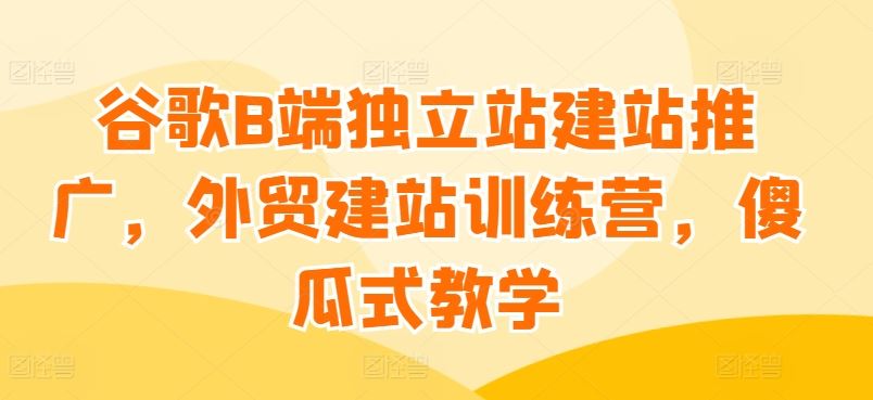 谷歌B端独立站建站推广，外贸建站训练营，傻瓜式教学-沫尘创业网-知识付费资源网站搭建-中创网-冒泡网赚-福缘创业网