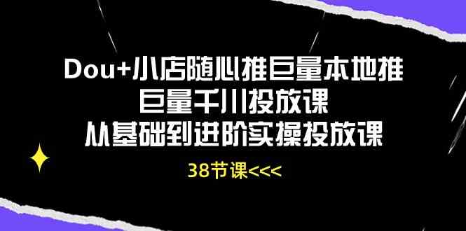 Dou+小店随心推巨量本地推巨量千川投放课，从基础到进阶实操投放课（38节）-沫尘创业网-知识付费资源网站搭建-中创网-冒泡网赚-福缘创业网