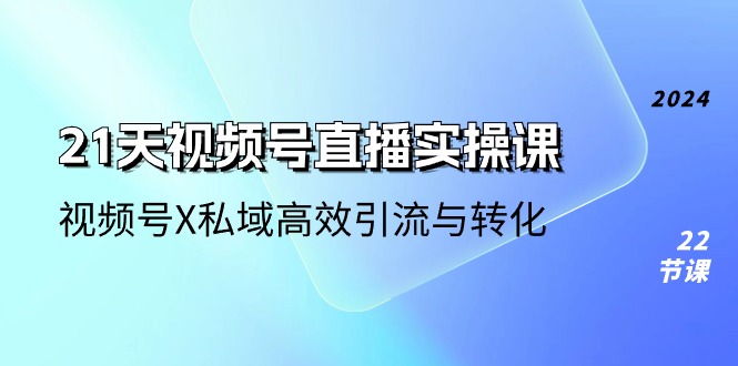 21天视频号直播实操课，视频号X私域高效引流与转化（22节课）-沫尘创业网-知识付费资源网站搭建-中创网-冒泡网赚-福缘创业网