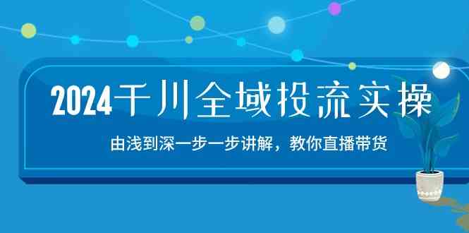 2024千川全域投流精品实操：由谈到深一步一步讲解，教你直播带货（15节）-沫尘创业网-知识付费资源网站搭建-中创网-冒泡网赚-福缘创业网