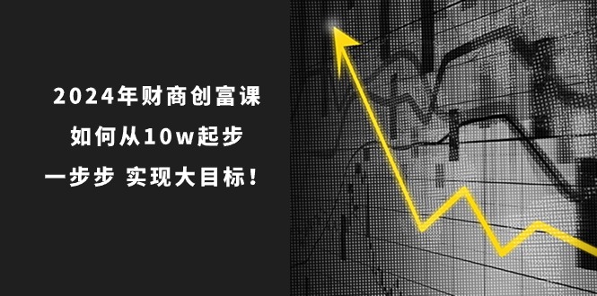 2024年财商创富课：如何从10w起步，一步步实现大目标！（7节完整版）-沫尘创业网-知识付费资源网站搭建-中创网-冒泡网赚-福缘创业网