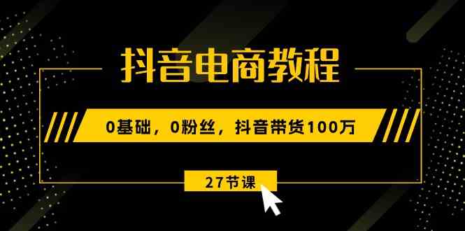 抖音电商教程：0基础，0粉丝，抖音带货100万（27节视频课）-沫尘创业网-知识付费资源网站搭建-中创网-冒泡网赚-福缘创业网