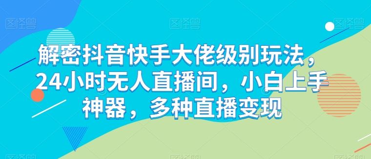 解密抖音快手大佬级别玩法，24小时无人直播间，小白上手神器，多种直播变现【揭秘】-沫尘创业网-知识付费资源网站搭建-中创网-冒泡网赚-福缘创业网