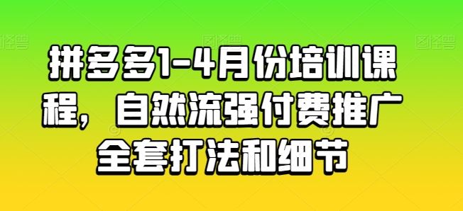 拼多多1-4月份培训课程，自然流强付费推广全套打法和细节-沫尘创业网-知识付费资源网站搭建-中创网-冒泡网赚-福缘创业网