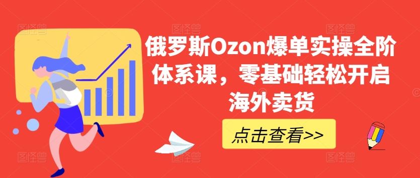 俄罗斯Ozon爆单实操全阶体系课，零基础轻松开启海外卖货-沫尘创业网-知识付费资源网站搭建-中创网-冒泡网赚-福缘创业网