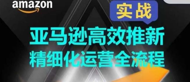 亚马逊高效推新精细化运营全流程，全方位、快速拉升产品排名和销量!-沫尘创业网-知识付费资源网站搭建-中创网-冒泡网赚-福缘创业网