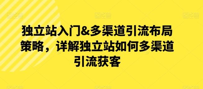 独立站入门&多渠道引流布局策略，详解独立站如何多渠道引流获客-沫尘创业网-知识付费资源网站搭建-中创网-冒泡网赚-福缘创业网