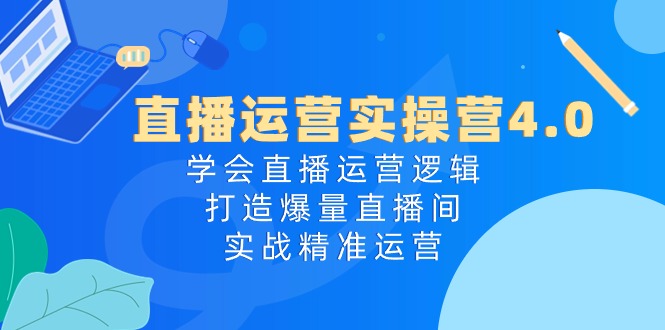 直播运营实操营4.0：学会直播运营逻辑打造爆量直播间，实战精准运营-沫尘创业网-知识付费资源网站搭建-中创网-冒泡网赚-福缘创业网