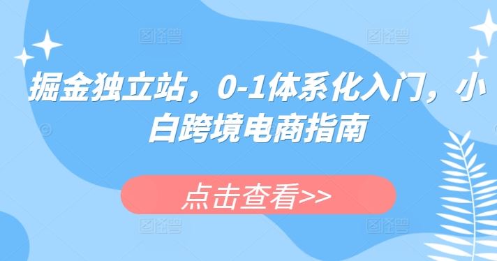 掘金独立站，0-1体系化入门，小白跨境电商指南-沫尘创业网-知识付费资源网站搭建-中创网-冒泡网赚-福缘创业网