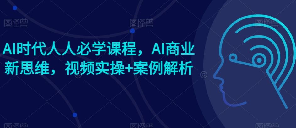 AI时代人人必学课程，AI商业新思维，视频实操+案例解析【赠AI商业爆款案例】-沫尘创业网-知识付费资源网站搭建-中创网-冒泡网赚-福缘创业网