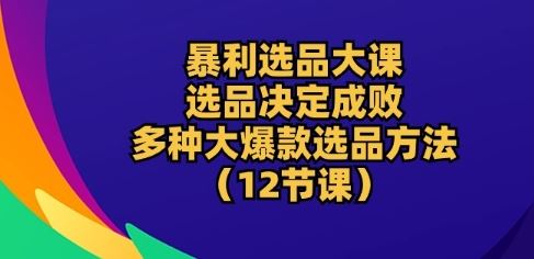 暴利选品大课：选品决定成败，教你多种大爆款选品方法(12节课)-沫尘创业网-知识付费资源网站搭建-中创网-冒泡网赚-福缘创业网