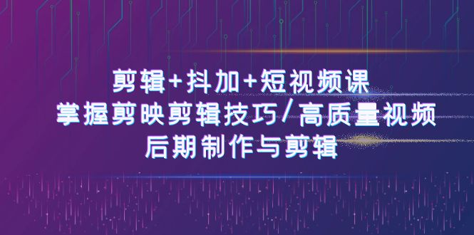 剪辑+抖加+短视频课： 掌握剪映剪辑技巧/高质量视频/后期制作与剪辑（50节）-沫尘创业网-知识付费资源网站搭建-中创网-冒泡网赚-福缘创业网