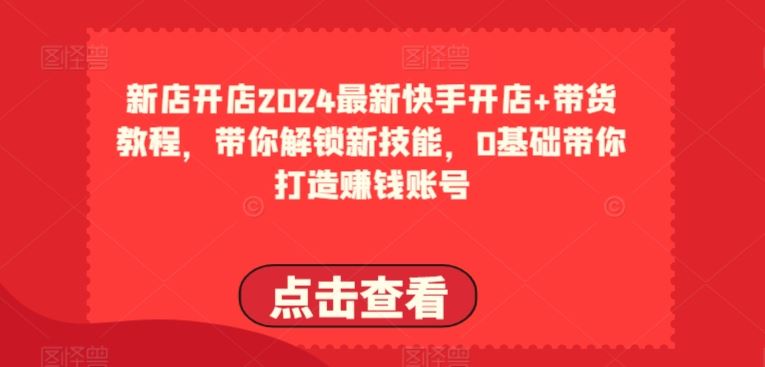 2024最新快手开店+带货教程，带你解锁新技能，0基础带你打造赚钱账号-沫尘创业网-知识付费资源网站搭建-中创网-冒泡网赚-福缘创业网