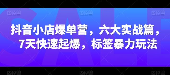 抖音小店爆单营，六大实战篇，7天快速起爆，标签暴力玩法-沫尘创业网-知识付费资源网站搭建-中创网-冒泡网赚-福缘创业网