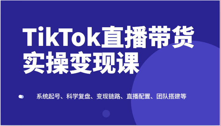 TikTok直播带货实操变现课：系统起号、科学复盘、变现链路、直播配置、团队搭建等-沫尘创业网-知识付费资源网站搭建-中创网-冒泡网赚-福缘创业网