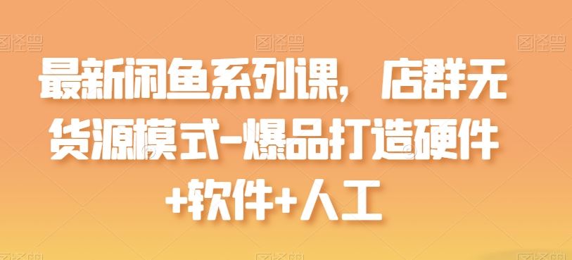 最新闲鱼系列课，店群无货源模式-爆品打造硬件+软件+人工-沫尘创业网-知识付费资源网站搭建-中创网-冒泡网赚-福缘创业网