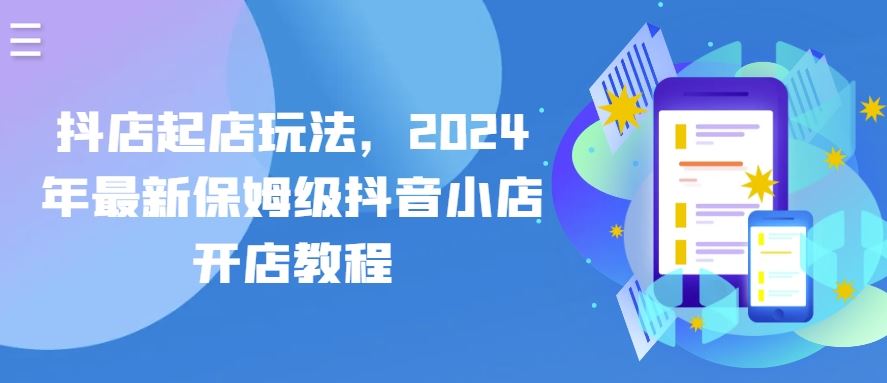 抖店起店玩法，2024年最新保姆级抖音小店开店教程-沫尘创业网-知识付费资源网站搭建-中创网-冒泡网赚-福缘创业网