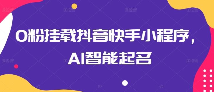 0粉挂载抖音快手小程序，AI智能起名-沫尘创业网-知识付费资源网站搭建-中创网-冒泡网赚-福缘创业网