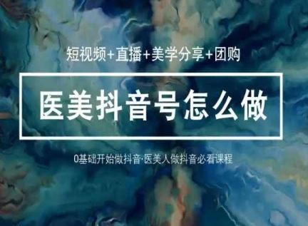 玩转医美抖音短视频与直播，36堂网课学逻辑(短视频+直播+美学分享+团购)-沫尘创业网-知识付费资源网站搭建-中创网-冒泡网赚-福缘创业网