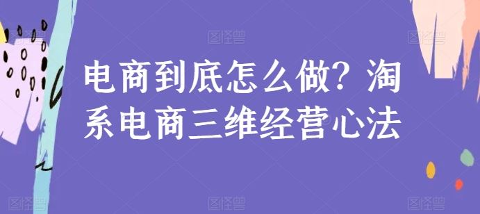 电商到底怎么做？淘系电商三维经营心法-沫尘创业网-知识付费资源网站搭建-中创网-冒泡网赚-福缘创业网