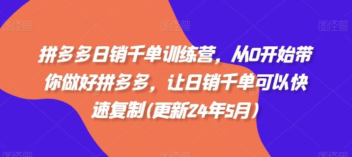 拼多多日销千单训练营，从0开始带你做好拼多多，让日销千单可以快速复制(更新24年5月)-沫尘创业网-知识付费资源网站搭建-中创网-冒泡网赚-福缘创业网