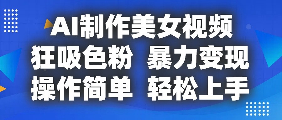 AI制作美女视频，狂吸色粉，暴力变现，操作简单，小白也能轻松上手-沫尘创业网-知识付费资源网站搭建-中创网-冒泡网赚-福缘创业网