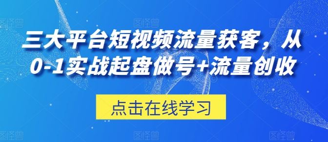 三大平台短视频流量获客，从0-1实战起盘做号+流量创收-沫尘创业网-知识付费资源网站搭建-中创网-冒泡网赚-福缘创业网