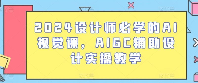 2024设计师必学的AI视觉课，AIGC辅助设计实操教学-沫尘创业网-知识付费资源网站搭建-中创网-冒泡网赚-福缘创业网