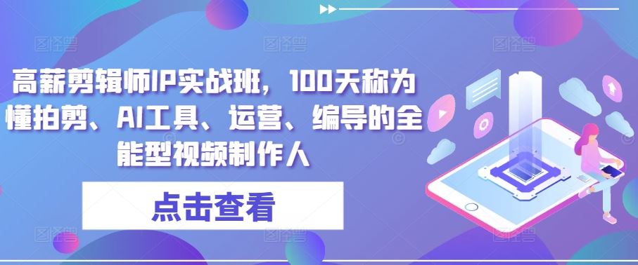 高薪剪辑师IP实战班，100天称为懂拍剪、AI工具、运营、编导的全能型视频制作人-沫尘创业网-知识付费资源网站搭建-中创网-冒泡网赚-福缘创业网