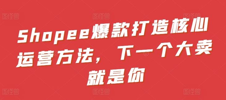 Shopee爆款打造核心运营方法，下一个大卖就是你-沫尘创业网-知识付费资源网站搭建-中创网-冒泡网赚-福缘创业网