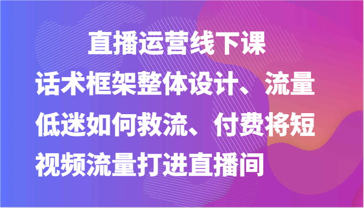 直播运营线下课-话术框架整体设计、流量低迷如何救流、付费将短视频流量打进直播间-沫尘创业网-知识付费资源网站搭建-中创网-冒泡网赚-福缘创业网