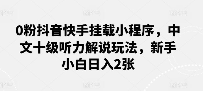 0粉抖音快手挂载小程序，中文十级听力解说玩法，新手小白日入2张-沫尘创业网-知识付费资源网站搭建-中创网-冒泡网赚-福缘创业网