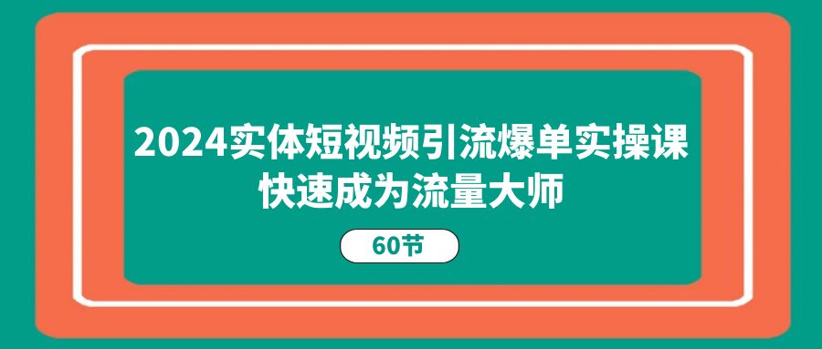 2024实体短视频引流爆单实操课，快速成为流量大师（60节）-沫尘创业网-知识付费资源网站搭建-中创网-冒泡网赚-福缘创业网