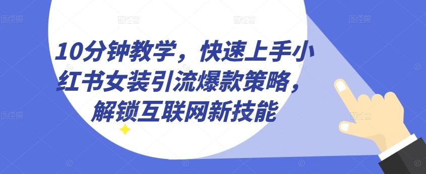 10分钟教学，快速上手小红书女装引流爆款策略，解锁互联网新技能【揭秘】-沫尘创业网-知识付费资源网站搭建-中创网-冒泡网赚-福缘创业网